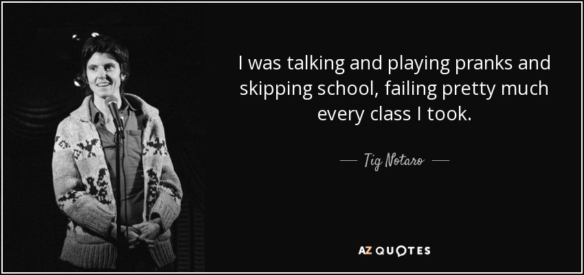 I was talking and playing pranks and skipping school, failing pretty much every class I took. - Tig Notaro