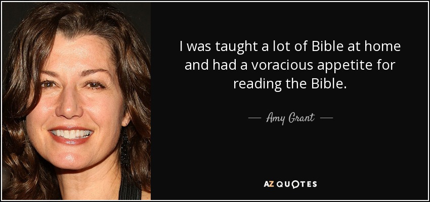 I was taught a lot of Bible at home and had a voracious appetite for reading the Bible. - Amy Grant