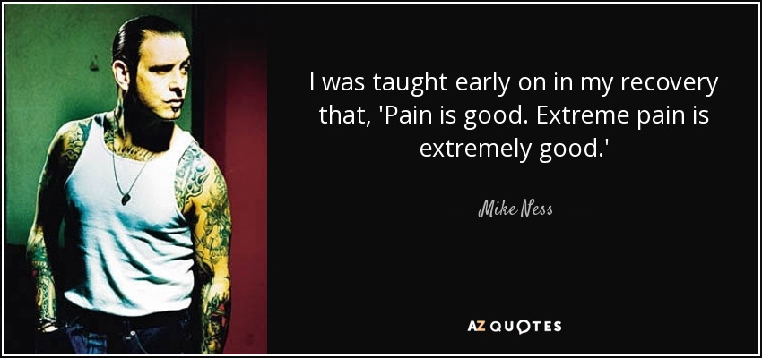 I was taught early on in my recovery that, 'Pain is good. Extreme pain is extremely good.' - Mike Ness