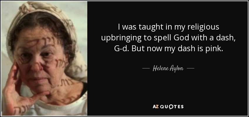 I was taught in my religious upbringing to spell God with a dash, G-d. But now my dash is pink. - Helene Aylon
