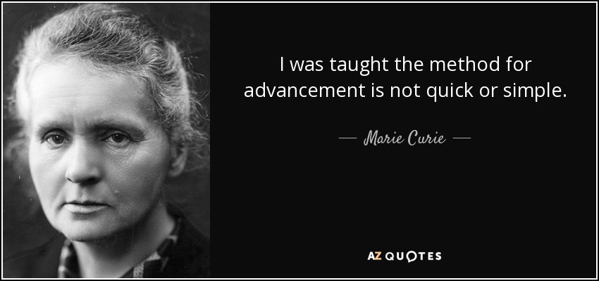 I was taught the method for advancement is not quick or simple. - Marie Curie