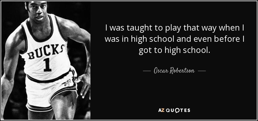 I was taught to play that way when I was in high school and even before I got to high school. - Oscar Robertson