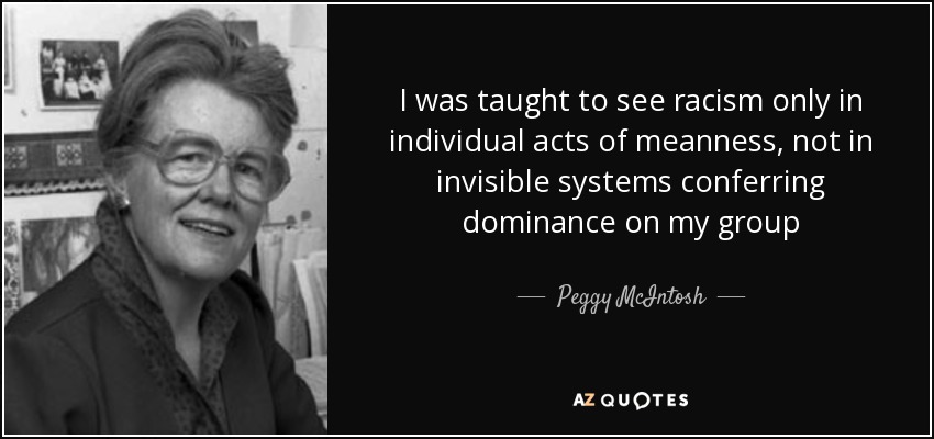 I was taught to see racism only in individual acts of meanness, not in invisible systems conferring dominance on my group - Peggy McIntosh