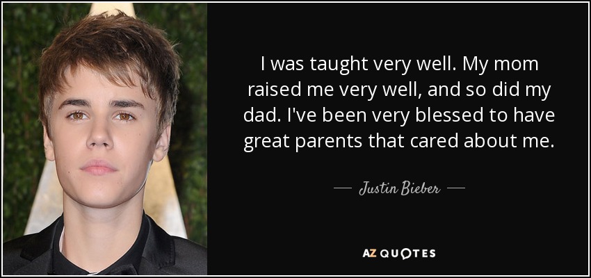 I was taught very well. My mom raised me very well, and so did my dad. I've been very blessed to have great parents that cared about me. - Justin Bieber