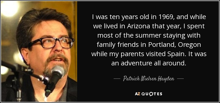 I was ten years old in 1969, and while we lived in Arizona that year, I spent most of the summer staying with family friends in Portland, Oregon while my parents visited Spain. It was an adventure all around. - Patrick Nielsen Hayden