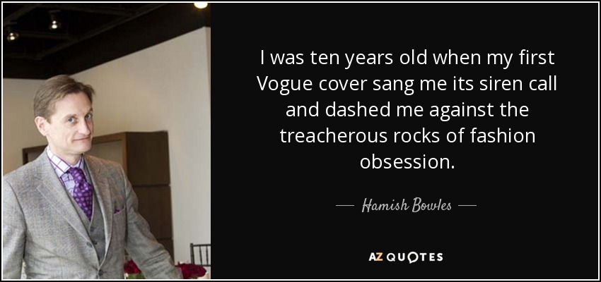 I was ten years old when my first Vogue cover sang me its siren call and dashed me against the treacherous rocks of fashion obsession. - Hamish Bowles