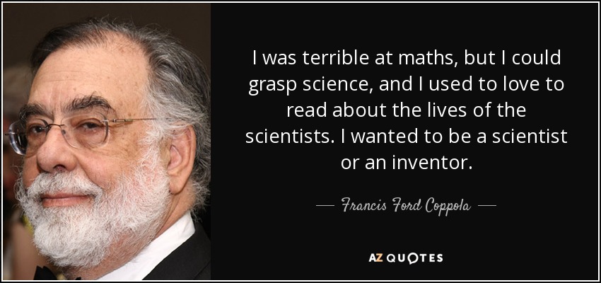 I was terrible at maths, but I could grasp science, and I used to love to read about the lives of the scientists. I wanted to be a scientist or an inventor. - Francis Ford Coppola