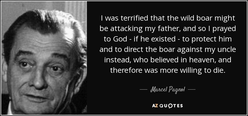 I was terrified that the wild boar might be attacking my father, and so I prayed to God - if he existed - to protect him and to direct the boar against my uncle instead, who believed in heaven, and therefore was more willing to die. - Marcel Pagnol