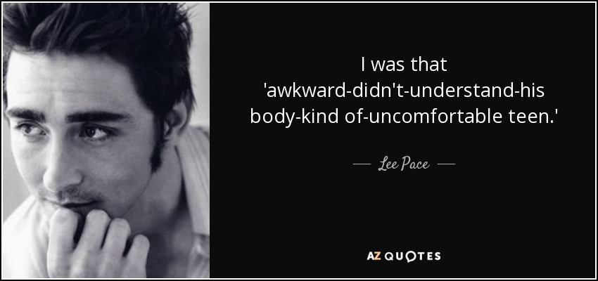 I was that 'awkward-didn't-understand-his body-kind of-uncomfortable teen.' - Lee Pace