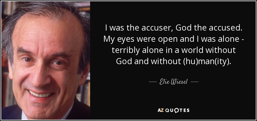 I was the accuser, God the accused. My eyes were open and I was alone - terribly alone in a world without God and without (hu)man(ity). - Elie Wiesel
