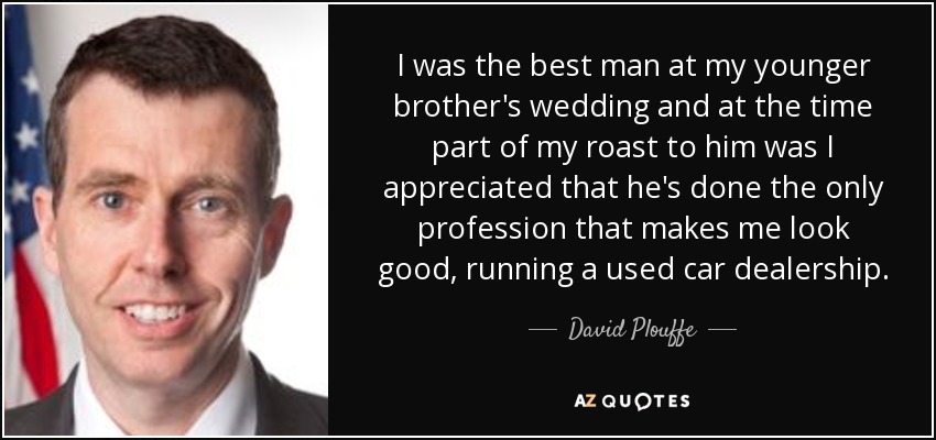 I was the best man at my younger brother's wedding and at the time part of my roast to him was I appreciated that he's done the only profession that makes me look good, running a used car dealership. - David Plouffe
