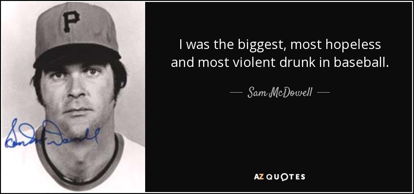 I was the biggest, most hopeless and most violent drunk in baseball. - Sam McDowell