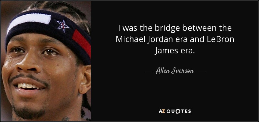 I was the bridge between the Michael Jordan era and LeBron James era. - Allen Iverson