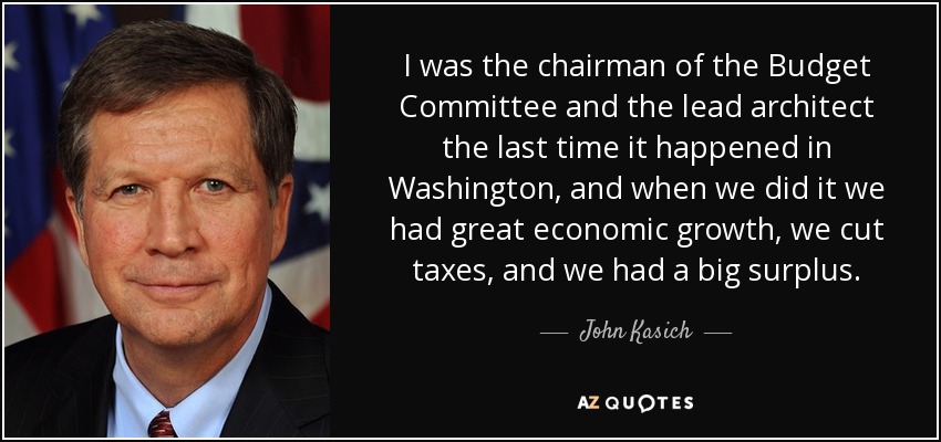 I was the chairman of the Budget Committee and the lead architect the last time it happened in Washington, and when we did it we had great economic growth, we cut taxes, and we had a big surplus. - John Kasich