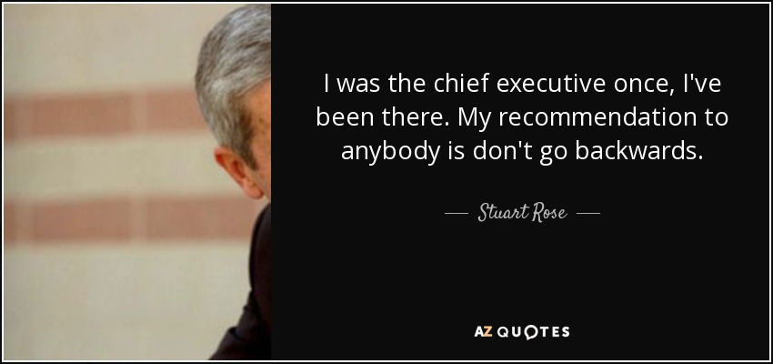 I was the chief executive once, I've been there. My recommendation to anybody is don't go backwards. - Stuart Rose