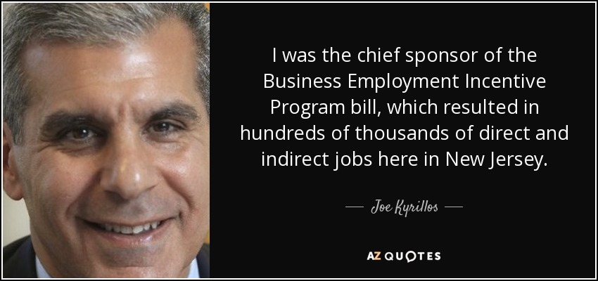 I was the chief sponsor of the Business Employment Incentive Program bill, which resulted in hundreds of thousands of direct and indirect jobs here in New Jersey. - Joe Kyrillos