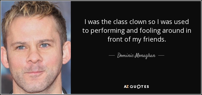 I was the class clown so I was used to performing and fooling around in front of my friends. - Dominic Monaghan