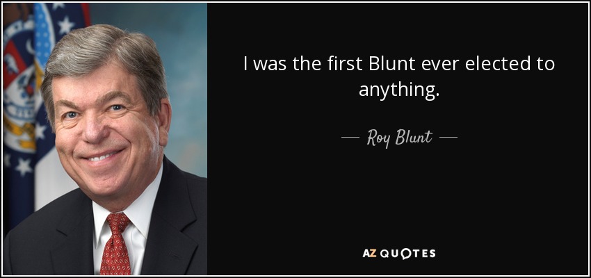 I was the first Blunt ever elected to anything. - Roy Blunt