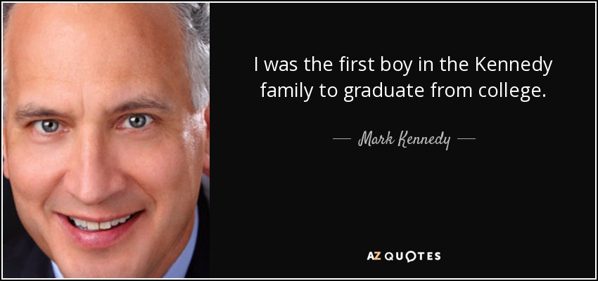I was the first boy in the Kennedy family to graduate from college. - Mark Kennedy