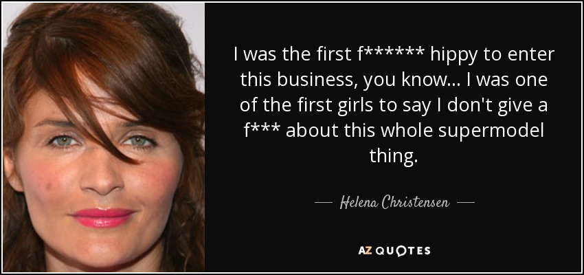 I was the first f****** hippy to enter this business, you know... I was one of the first girls to say I don't give a f*** about this whole supermodel thing. - Helena Christensen