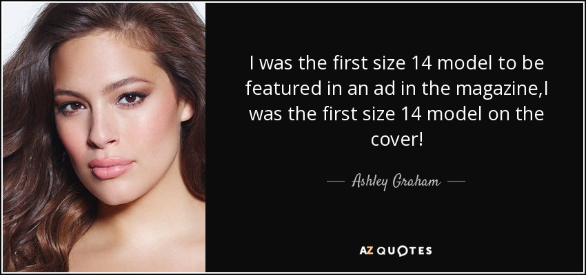 I was the first size 14 model to be featured in an ad in the magazine,I was the first size 14 model on the cover! - Ashley Graham