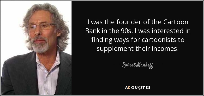 I was the founder of the Cartoon Bank in the 90s. I was interested in finding ways for cartoonists to supplement their incomes. - Robert Mankoff