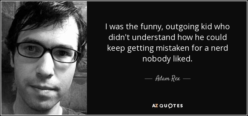 I was the funny, outgoing kid who didn't understand how he could keep getting mistaken for a nerd nobody liked. - Adam Rex