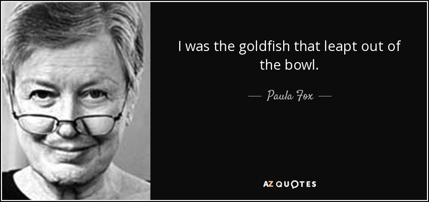 I was the goldfish that leapt out of the bowl. - Paula Fox