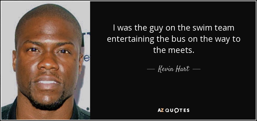 I was the guy on the swim team entertaining the bus on the way to the meets. - Kevin Hart