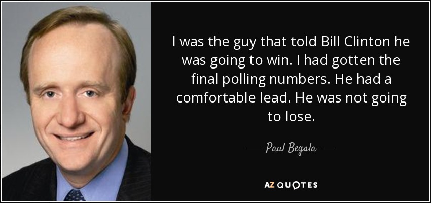 I was the guy that told Bill Clinton he was going to win. I had gotten the final polling numbers. He had a comfortable lead. He was not going to lose. - Paul Begala