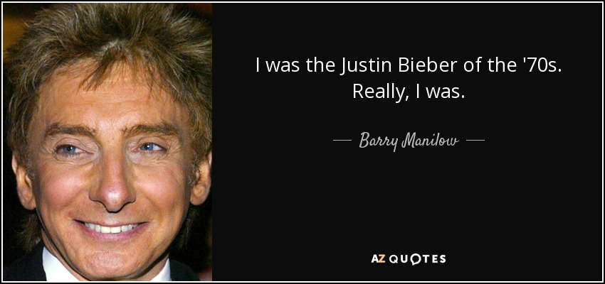 I was the Justin Bieber of the '70s. Really, I was. - Barry Manilow