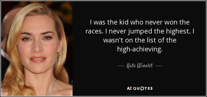 I was the kid who never won the races. I never jumped the highest. I wasn't on the list of the high-achieving. - Kate Winslet