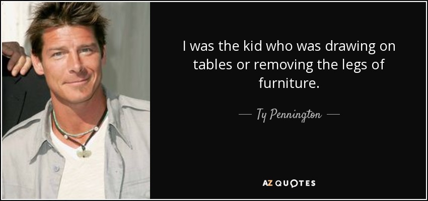 I was the kid who was drawing on tables or removing the legs of furniture. - Ty Pennington