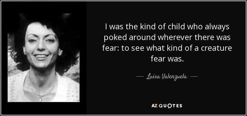 I was the kind of child who always poked around wherever there was fear: to see what kind of a creature fear was. - Luisa Valenzuela