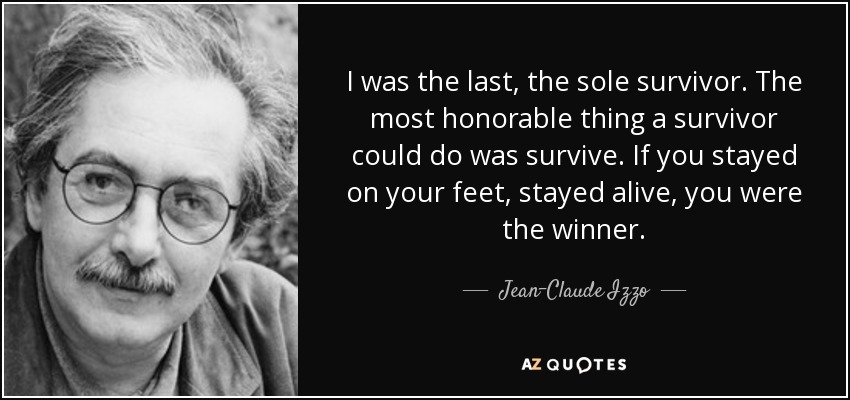 I was the last, the sole survivor. The most honorable thing a survivor could do was survive. If you stayed on your feet, stayed alive, you were the winner. - Jean-Claude Izzo