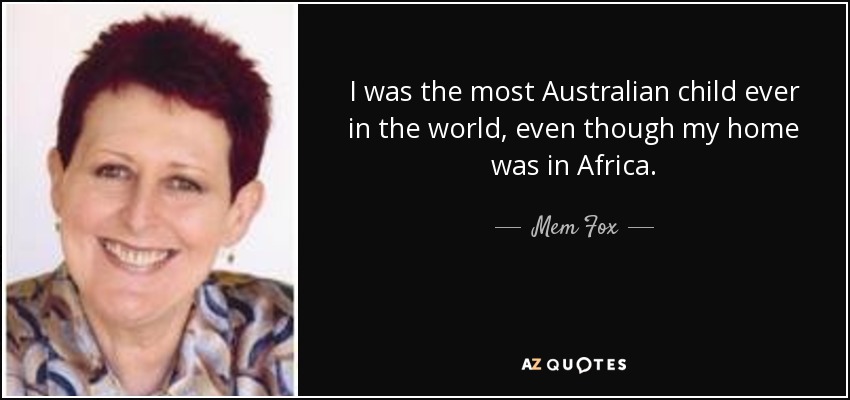 I was the most Australian child ever in the world, even though my home was in Africa. - Mem Fox
