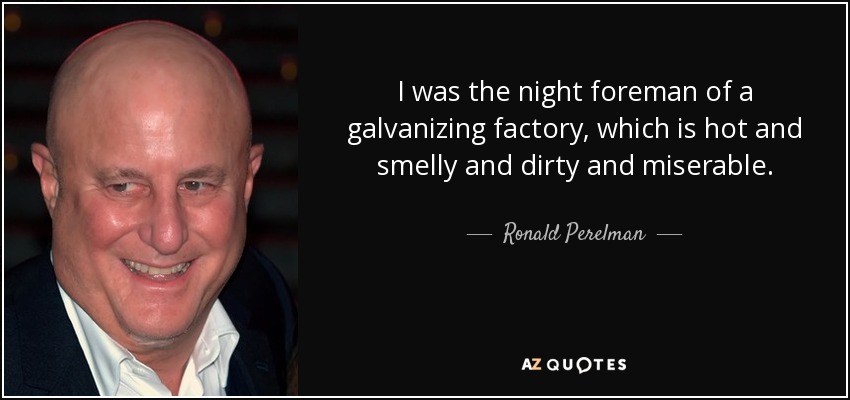I was the night foreman of a galvanizing factory, which is hot and smelly and dirty and miserable. - Ronald Perelman