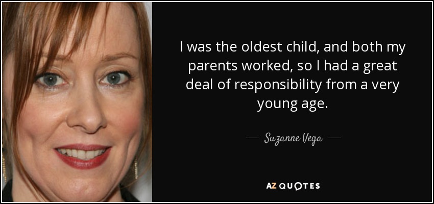 I was the oldest child, and both my parents worked, so I had a great deal of responsibility from a very young age. - Suzanne Vega