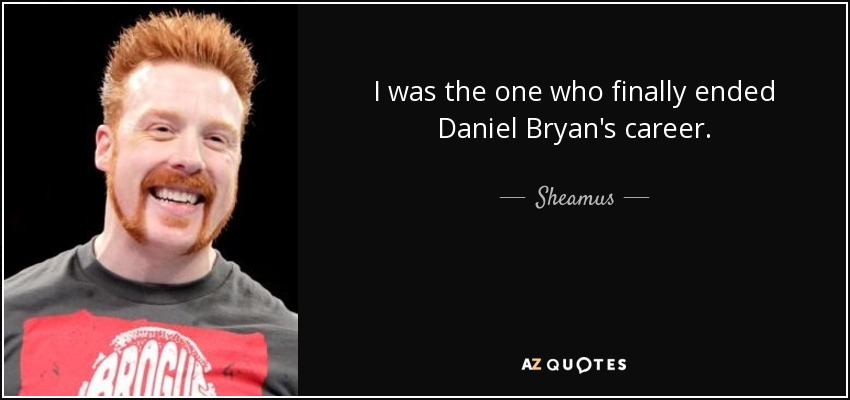 I was the one who finally ended Daniel Bryan's career. - Sheamus