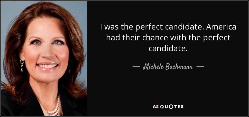 I was the perfect candidate. America had their chance with the perfect candidate. - Michele Bachmann