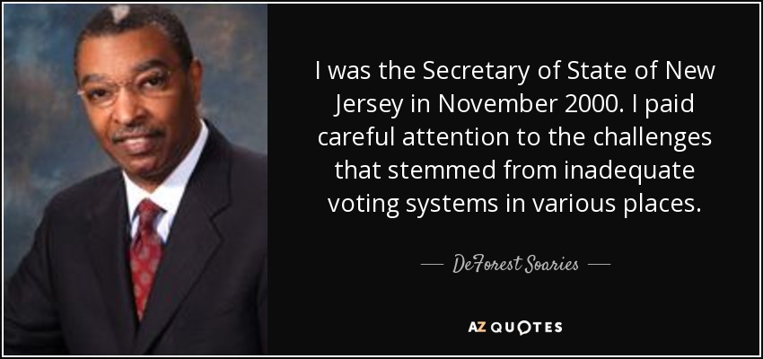 I was the Secretary of State of New Jersey in November 2000. I paid careful attention to the challenges that stemmed from inadequate voting systems in various places. - DeForest Soaries