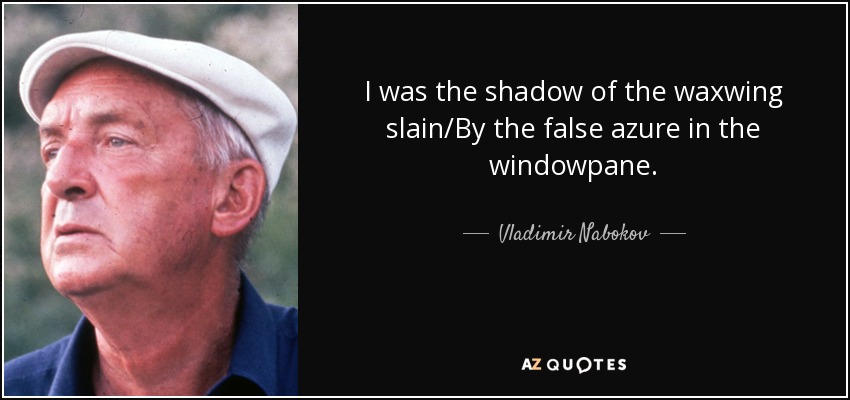 I was the shadow of the waxwing slain/By the false azure in the windowpane. - Vladimir Nabokov