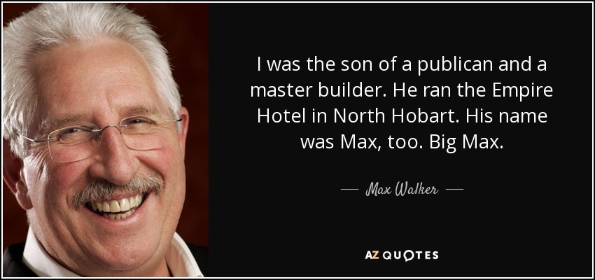 I was the son of a publican and a master builder. He ran the Empire Hotel in North Hobart. His name was Max, too. Big Max. - Max Walker