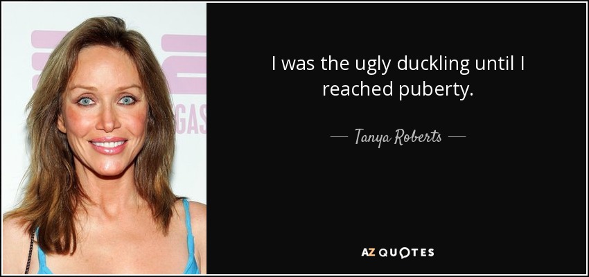 I was the ugly duckling until I reached puberty. - Tanya Roberts