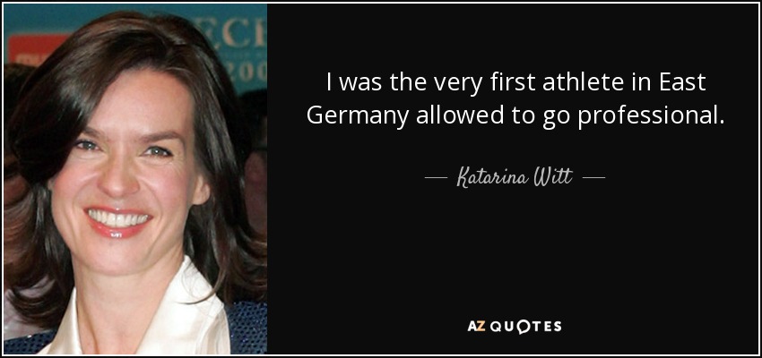 I was the very first athlete in East Germany allowed to go professional. - Katarina Witt