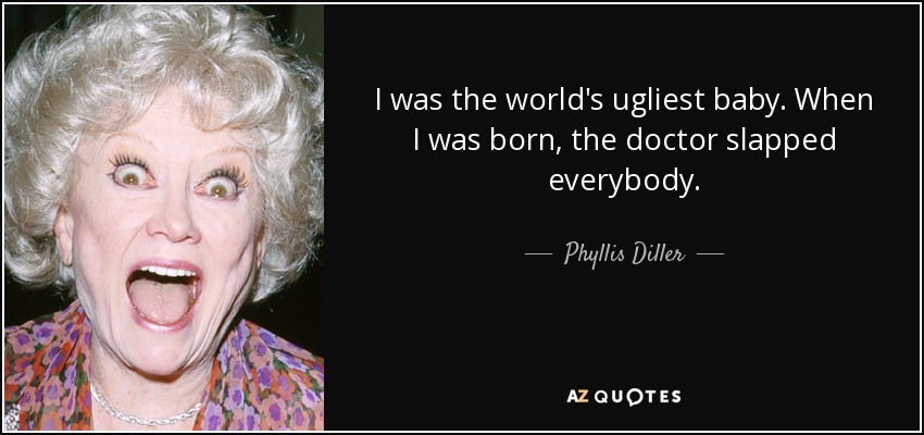 I was the world's ugliest baby. When I was born, the doctor slapped everybody. - Phyllis Diller