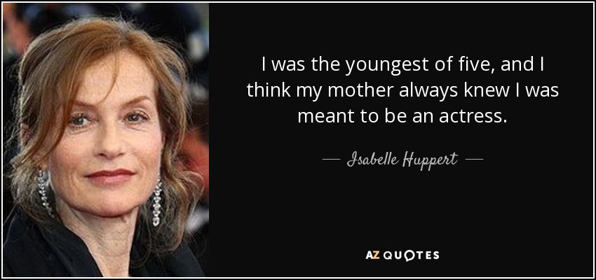 I was the youngest of five, and I think my mother always knew I was meant to be an actress. - Isabelle Huppert