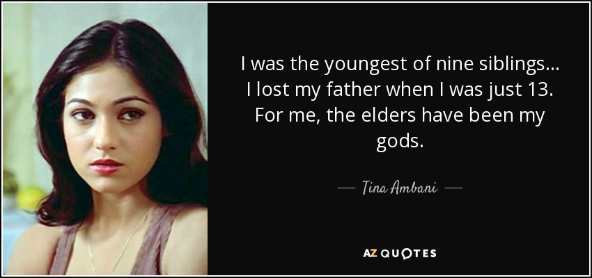 I was the youngest of nine siblings... I lost my father when I was just 13. For me, the elders have been my gods. - Tina Ambani