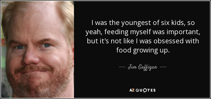 I was the youngest of six kids, so yeah, feeding myself was important, but it's not like I was obsessed with food growing up. - Jim Gaffigan