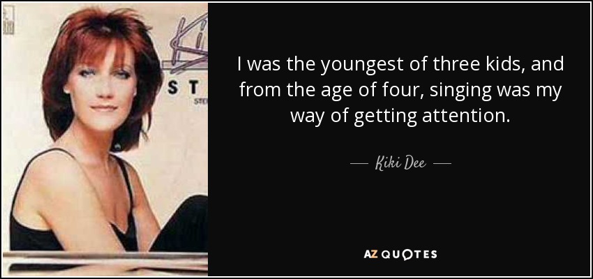 I was the youngest of three kids, and from the age of four, singing was my way of getting attention. - Kiki Dee